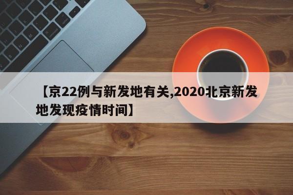 【京22例與新發(fā)地有關(guān),2020北京新發(fā)地發(fā)現(xiàn)疫情時間】