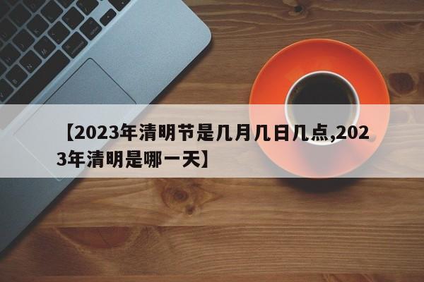 【2023年清明節(jié)是幾月幾日幾點,2023年清明是哪一天】