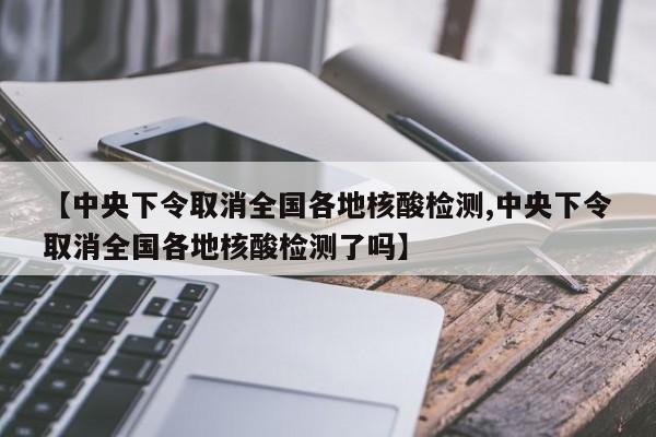 【中央下令取消全國各地核酸檢測,中央下令取消全國各地核酸檢測了嗎】