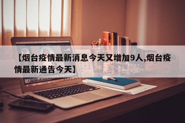 【煙臺疫情最新消息今天又增加9人,煙臺疫情最新通告今天】