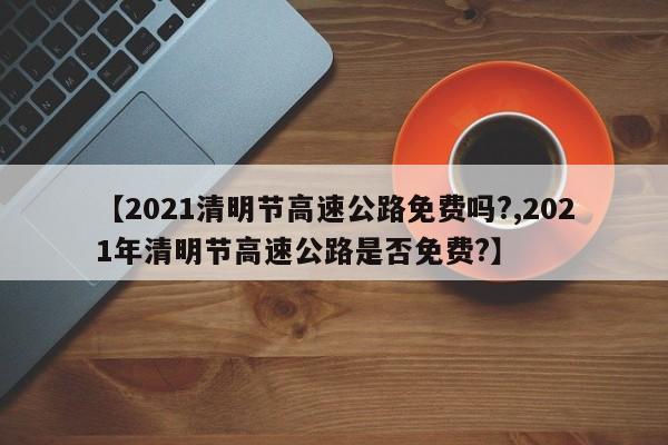 【2021清明節(jié)高速公路免費(fèi)嗎?,2021年清明節(jié)高速公路是否免費(fèi)?】