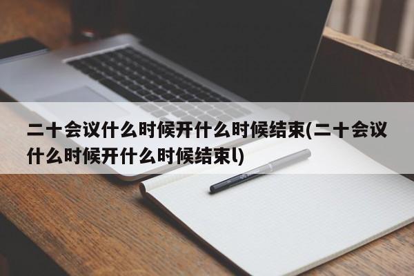二十會議什么時候開什么時候結束(二十會議什么時候開什么時候結束l)