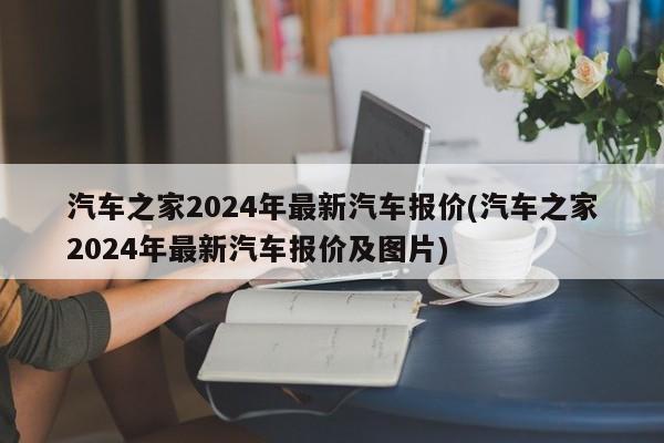 汽車之家2024年最新汽車報(bào)價(jià)(汽車之家2024年最新汽車報(bào)價(jià)及圖片)