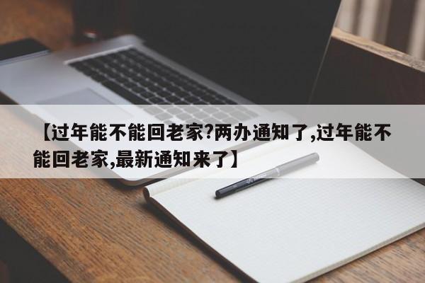 【過(guò)年能不能回老家?兩辦通知了,過(guò)年能不能回老家,最新通知來(lái)了】