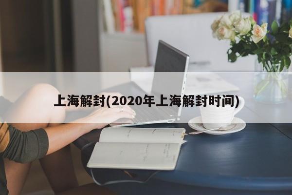 上海解封(2020年上海解封時間)