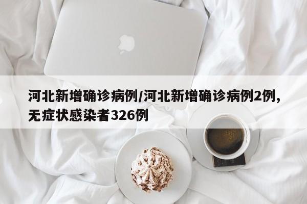 河北新增確診病例/河北新增確診病例2例,無癥狀感染者326例