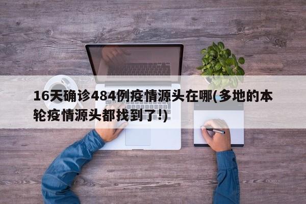 16天確診484例疫情源頭在哪(多地的本輪疫情源頭都找到了!)