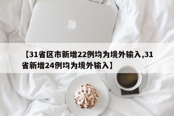 【31省區(qū)市新增22例均為境外輸入,31省新增24例均為境外輸入】