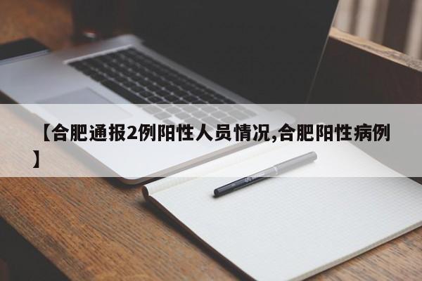 【合肥通報2例陽性人員情況,合肥陽性病例】