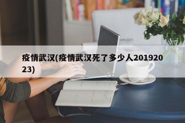 疫情武漢(疫情武漢死了多少人20192023)