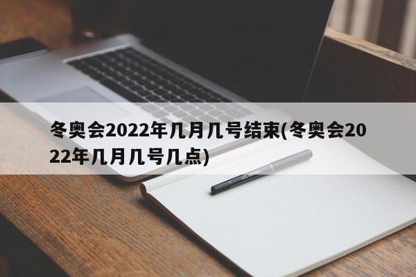 冬奧會2022年幾月幾號結(jié)束(冬奧會2022年幾月幾號幾點)