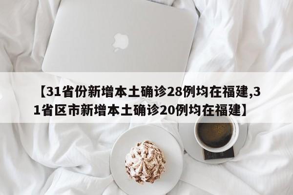 【31省份新增本土確診28例均在福建,31省區(qū)市新增本土確診20例均在福建】