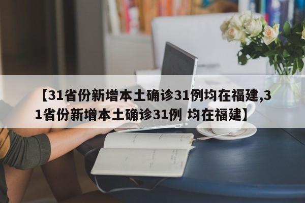 【31省份新增本土確診31例均在福建,31省份新增本土確診31例 均在福建】