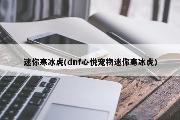 迷你寒冰虎(dnf心悅寵物迷你寒冰虎)