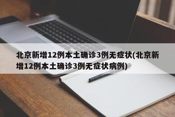 北京新增12例本土確診3例無癥狀(北京新增12例本土確診3例無癥狀病例)