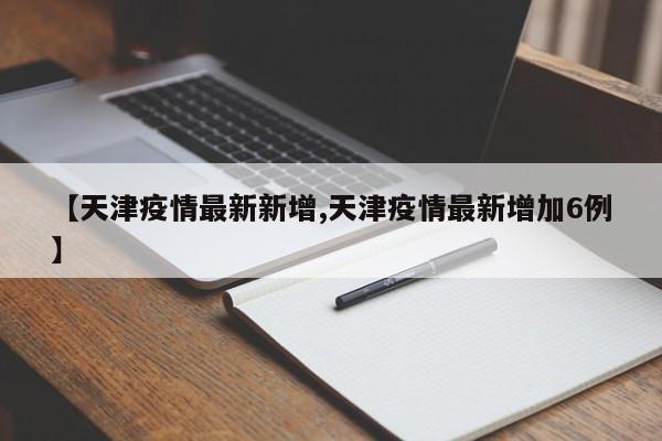 【天津疫情最新新增,天津疫情最新增加6例】