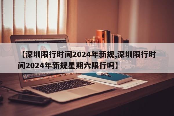 【深圳限行時間2024年新規(guī),深圳限行時間2024年新規(guī)星期六限行嗎】