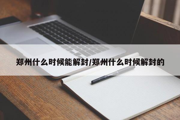鄭州什么時候能解封/鄭州什么時候解封的