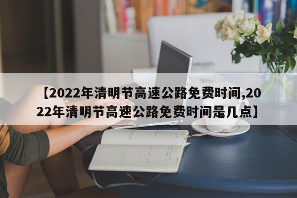 【2022年清明節(jié)高速公路免費(fèi)時(shí)間,2022年清明節(jié)高速公路免費(fèi)時(shí)間是幾點(diǎn)】