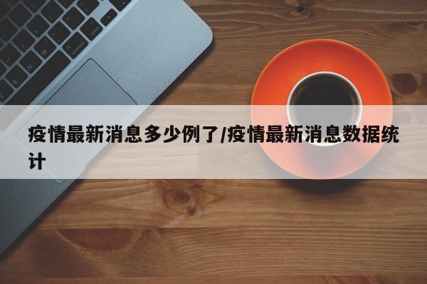 疫情最新消息多少例了/疫情最新消息數(shù)據(jù)統(tǒng)計(jì)
