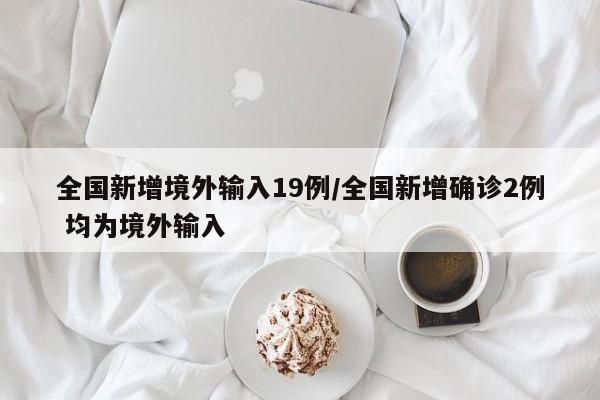 全國(guó)新增境外輸入19例/全國(guó)新增確診2例 均為境外輸入