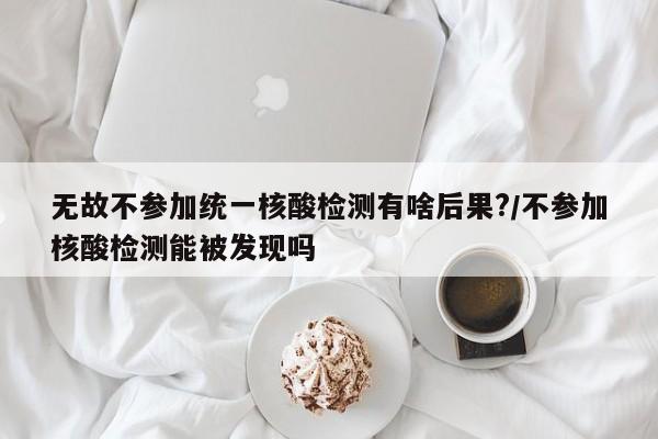 無(wú)故不參加統(tǒng)一核酸檢測(cè)有啥后果?/不參加核酸檢測(cè)能被發(fā)現(xiàn)嗎