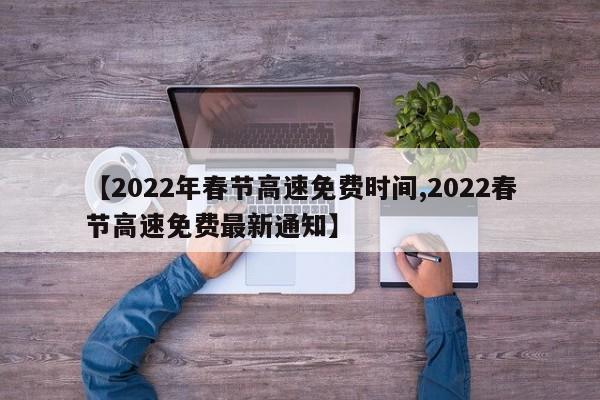 【2022年春節(jié)高速免費(fèi)時(shí)間,2022春節(jié)高速免費(fèi)最新通知】