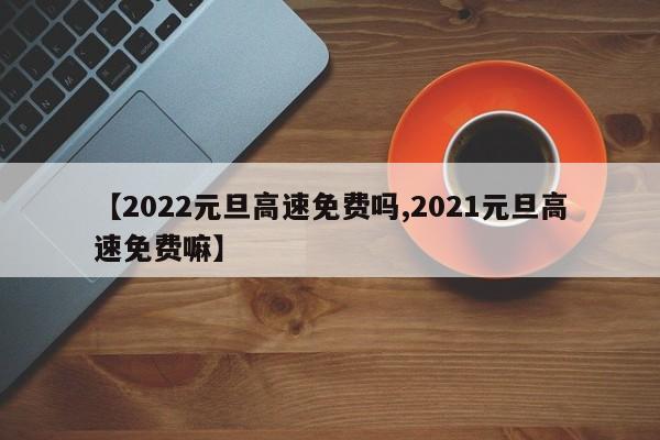 【2022元旦高速免費嗎,2021元旦高速免費嘛】