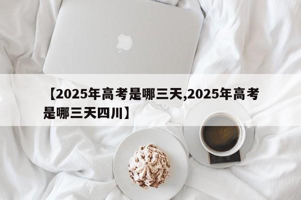 【2025年高考是哪三天,2025年高考是哪三天四川】