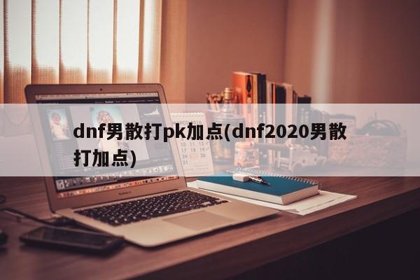 dnf男散打pk加點(dnf2020男散打加點)