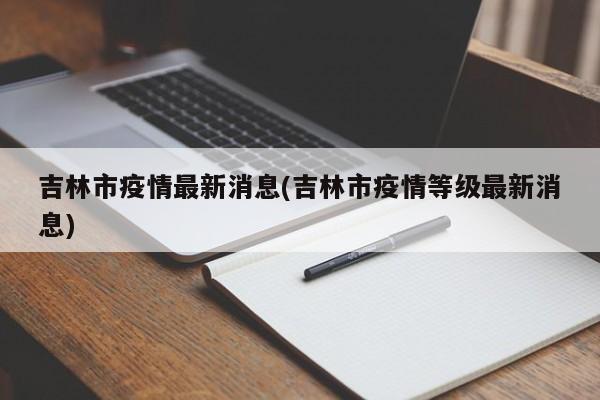 吉林市疫情最新消息(吉林市疫情等級最新消息)