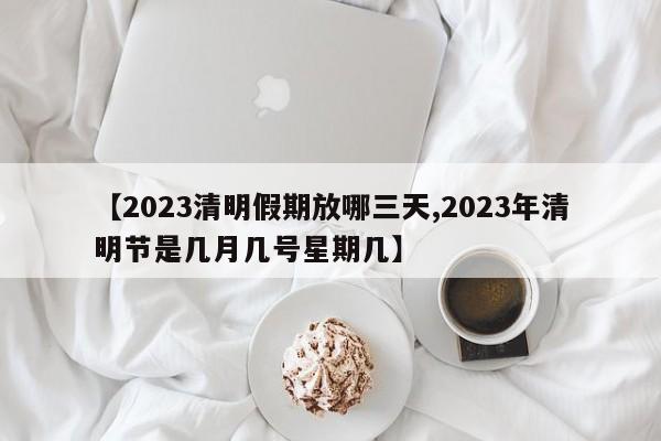 【2023清明假期放哪三天,2023年清明節(jié)是幾月幾號(hào)星期幾】