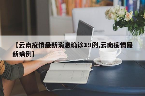 【云南疫情最新消息確診19例,云南疫情最新病例】
