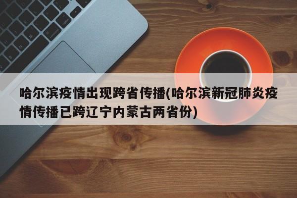 哈爾濱疫情出現(xiàn)跨省傳播(哈爾濱新冠肺炎疫情傳播已跨遼寧內蒙古兩省份)