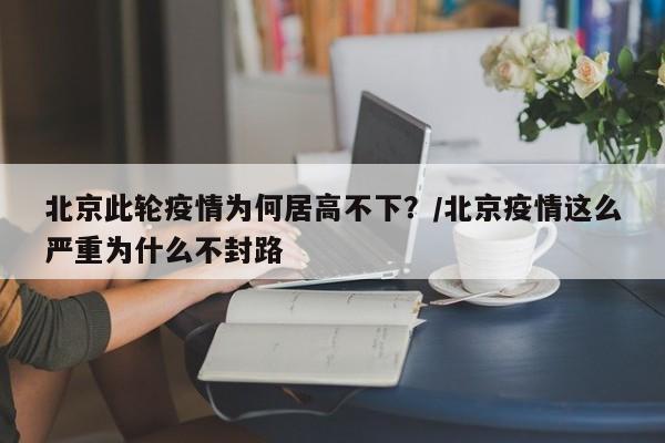 北京此輪疫情為何居高不下？/北京疫情這么嚴(yán)重為什么不封路