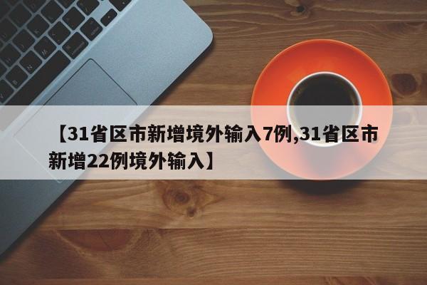 【31省區(qū)市新增境外輸入7例,31省區(qū)市新增22例境外輸入】