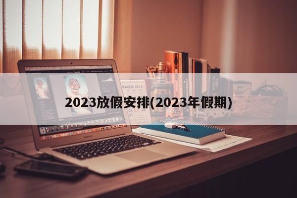 2023放假安排(2023年假期)
