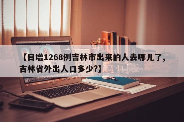 【日增1268例吉林市出來的人去哪兒了,吉林省外出人口多少?】