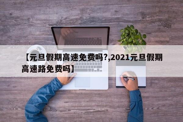 【元旦假期高速免費嗎?,2021元旦假期高速路免費嗎】