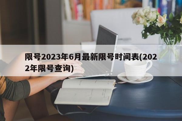 限號(hào)2023年6月最新限號(hào)時(shí)間表(2022年限號(hào)查詢)